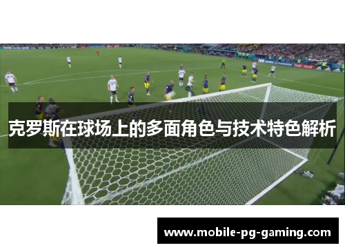 克罗斯在球场上的多面角色与技术特色解析