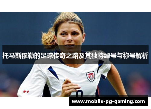 托马斯穆勒的足球传奇之路及其独特绰号与称号解析 托马斯穆勒的足球传奇之路及其独特绰号与称号解析