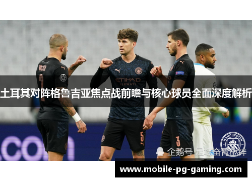 土耳其对阵格鲁吉亚焦点战前瞻与核心球员全面深度解析