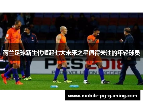 荷兰足球新生代崛起七大未来之星值得关注的年轻球员