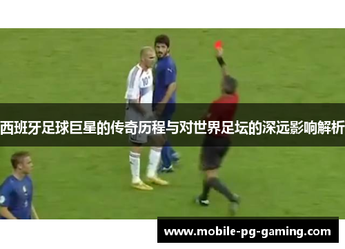 西班牙足球巨星的传奇历程与对世界足坛的深远影响解析