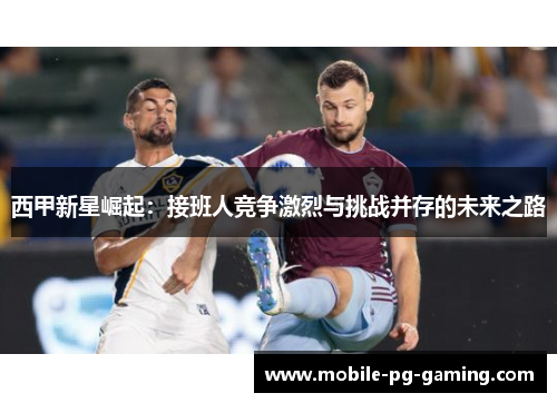 西甲新星崛起：接班人竞争激烈与挑战并存的未来之路