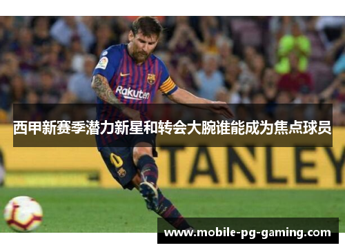 西甲新赛季潜力新星和转会大腕谁能成为焦点球员