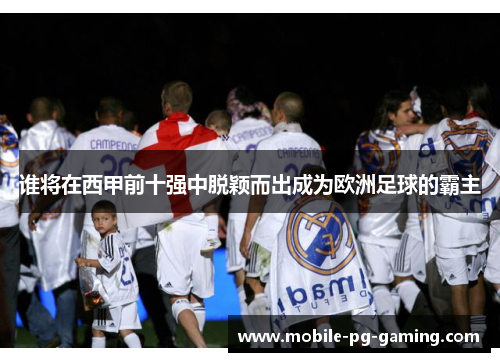 谁将在西甲前十强中脱颖而出成为欧洲足球的霸主 谁将在西甲前十强中脱颖而出成为欧洲足球的霸主