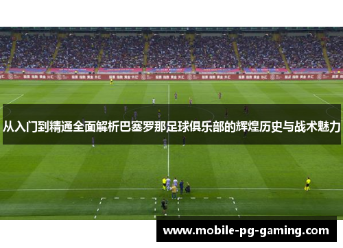 从入门到精通全面解析巴塞罗那足球俱乐部的辉煌历史与战术魅力