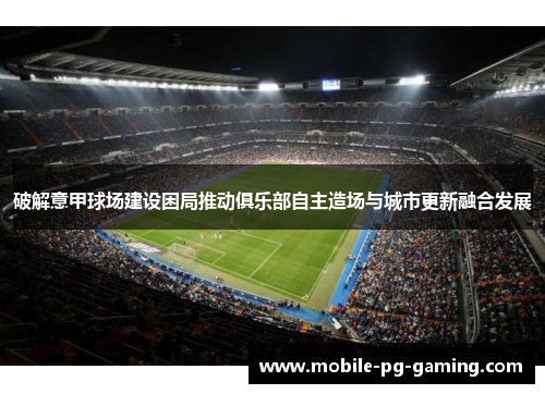 破解意甲球场建设困局推动俱乐部自主造场与城市更新融合发展