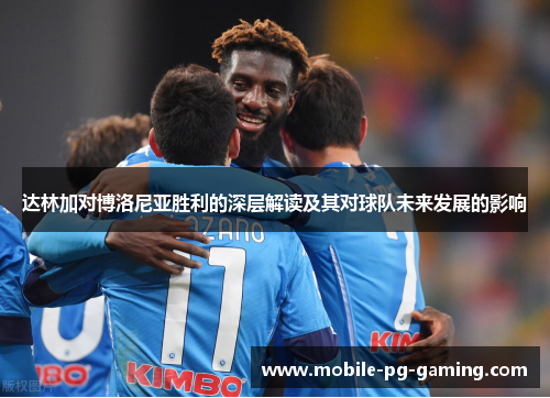 达林加对博洛尼亚胜利的深层解读及其对球队未来发展的影响 达林加对博洛尼亚胜利的深层解读及其对球队未来发展的影响