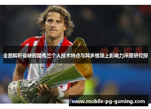 全面解析曼联时期弗兰个人技术特点与其多维场上影响力深度研究探 全面解析曼联时期弗兰个人技术特点与其多维场上影响力深度研究探