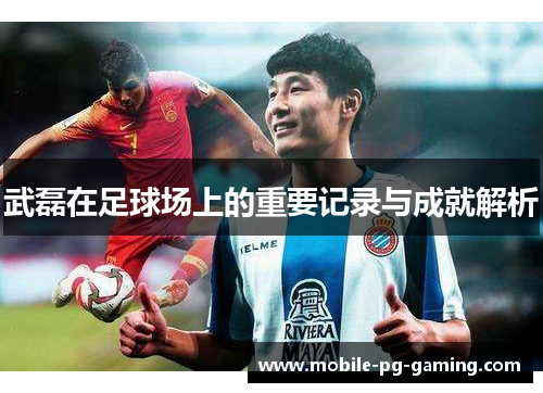 武磊在足球场上的重要记录与成就解析