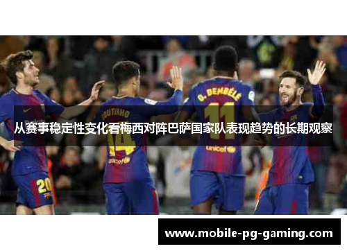 从赛事稳定性变化看梅西对阵巴萨国家队表现趋势的长期观察 从赛事稳定性变化看梅西对阵巴萨国家队表现趋势的长期观察