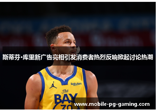 斯蒂芬·库里新广告亮相引发消费者热烈反响掀起讨论热潮