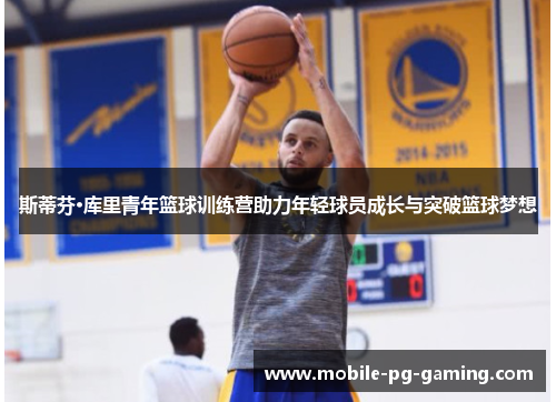 斯蒂芬·库里青年篮球训练营助力年轻球员成长与突破篮球梦想 斯蒂芬·库里青年篮球训练营助力年轻球员成长与突破篮球梦想