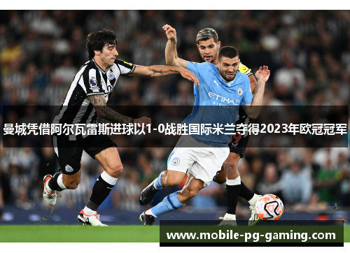 曼城凭借阿尔瓦雷斯进球以1-0战胜国际米兰夺得2023年欧冠冠军 曼城凭借阿尔瓦雷斯进球以1-0战胜国际米兰夺得2023年欧冠冠军