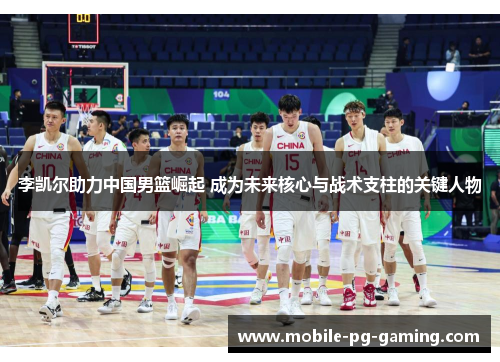 李凯尔助力中国男篮崛起 成为未来核心与战术支柱的关键人物 李凯尔助力中国男篮崛起 成为未来核心与战术支柱的关键人物