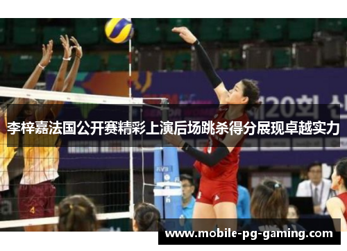 李梓嘉法国公开赛精彩上演后场跳杀得分展现卓越实力 李梓嘉法国公开赛精彩上演后场跳杀得分展现卓越实力