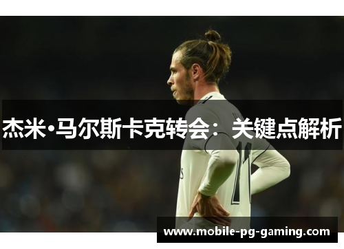 杰米·马尔斯卡克转会:关键点解析 杰米·马尔斯卡克转会:关键点解析