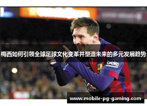梅西如何引领全球足球文化变革并塑造未来的多元发展趋势